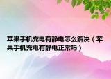 蘋果手機充電有靜電怎么解決（蘋果手機充電有靜電正常嗎）