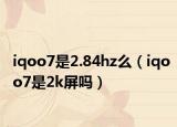 iqoo7是2.84hz么（iqoo7是2k屏嗎）