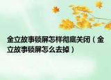金立故事鎖屏怎樣徹底關(guān)閉（金立故事鎖屏怎么去掉）