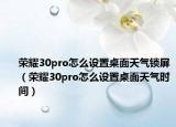 榮耀30pro怎么設(shè)置桌面天氣鎖屏（榮耀30pro怎么設(shè)置桌面天氣時(shí)間）