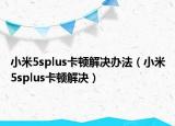 小米5splus卡頓解決辦法（小米5splus卡頓解決）