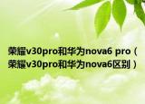 榮耀v30pro和華為nova6 pro（榮耀v30pro和華為nova6區(qū)別）