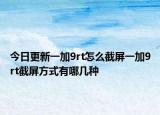 今日更新一加9rt怎么截屏一加9rt截屏方式有哪幾種
