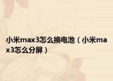 小米max3怎么換電池（小米max3怎么分屏）