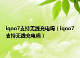 iqoo7支持無線充電嗎（iqoo7支持無線充電嗎）