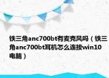 鐵三角anc700bt有麥克風(fēng)嗎（鐵三角anc700bt耳機(jī)怎么連接win10電腦）