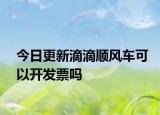 今日更新滴滴順風(fēng)車可以開發(fā)票嗎