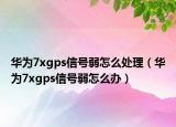 華為7xgps信號弱怎么處理（華為7xgps信號弱怎么辦）