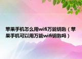 蘋果手機怎么用wifi萬能鑰匙（蘋果手機可以用萬能wifi鑰匙嗎）