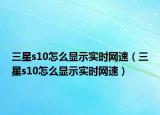 三星s10怎么顯示實時網(wǎng)速（三星s10怎么顯示實時網(wǎng)速）