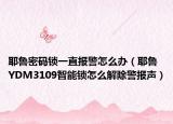 耶魯密碼鎖一直報警怎么辦（耶魯YDM3109智能鎖怎么解除警報聲）