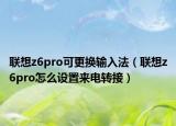 聯(lián)想z6pro可更換輸入法（聯(lián)想z6pro怎么設(shè)置來電轉(zhuǎn)接）