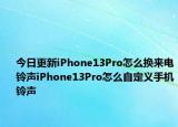 今日更新iPhone13Pro怎么換來電鈴聲iPhone13Pro怎么自定義手機鈴聲
