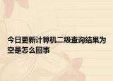 今日更新計(jì)算機(jī)二級(jí)查詢結(jié)果為空是怎么回事