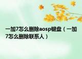 一加7怎么刪除aosp鍵盤（一加7怎么刪除聯(lián)系人）