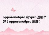 opporeno6pro 和5pro 選哪個(gè)好（opporeno6pro 厚度）