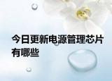 今日更新電源管理芯片有哪些