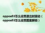 oppoa93怎么設(shè)置退出時震動（oppoa93怎么設(shè)置圖案解鎖）