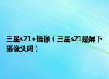 三星s21+攝像（三星s21是屏下攝像頭嗎）