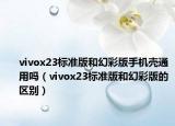 vivox23標(biāo)準(zhǔn)版和幻彩版手機(jī)殼通用嗎（vivox23標(biāo)準(zhǔn)版和幻彩版的區(qū)別）