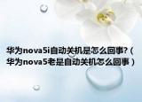 華為nova5i自動(dòng)關(guān)機(jī)是怎么回事?（華為nova5老是自動(dòng)關(guān)機(jī)怎么回事）