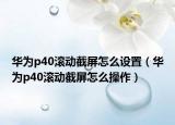 華為p40滾動(dòng)截屏怎么設(shè)置（華為p40滾動(dòng)截屏怎么操作）