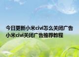 今日更新小米civi怎么關(guān)閉廣告小米civi關(guān)閉廣告推薦教程