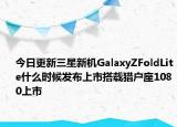 今日更新三星新機GalaxyZFoldLite什么時候發(fā)布上市搭載獵戶座1080上市