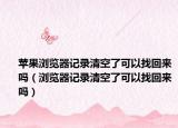 蘋果瀏覽器記錄清空了可以找回來嗎（瀏覽器記錄清空了可以找回來嗎）