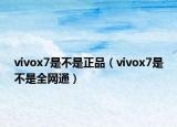 vivox7是不是正品（vivox7是不是全網(wǎng)通）