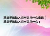 蘋果手機(jī)輸入舊密碼是什么密碼（蘋果手機(jī)輸入舊密碼是什么）