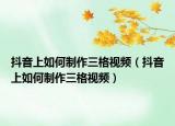 抖音上如何制作三格視頻（抖音上如何制作三格視頻）
