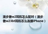漫步者w2耳機(jī)怎么配對(duì)（漫步者w23bt耳機(jī)怎么連接iPhone）