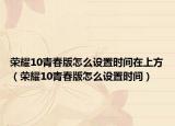榮耀10青春版怎么設(shè)置時(shí)間在上方（榮耀10青春版怎么設(shè)置時(shí)間）