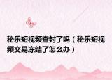 秘樂短視頻查封了嗎（秘樂短視頻交易凍結(jié)了怎么辦）