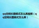 qq空間長(zhǎng)圖模式怎么弄視頻（qq空間長(zhǎng)圖模式怎么弄）
