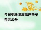 今日更新滴滴高速費(fèi)發(fā)票怎么開