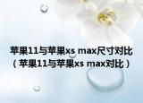 蘋果11與蘋果xs max尺寸對(duì)比（蘋果11與蘋果xs max對(duì)比）