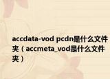 accdata-vod pcdn是什么文件夾（accmeta_vod是什么文件夾）