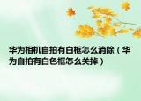 華為相機自拍有白框怎么消除（華為自拍有白色框怎么關(guān)掉）