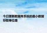 今日更新數(shù)據(jù)庫(kù)系統(tǒng)的最小數(shù)據(jù)存取單位是