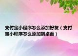 支付寶小程序怎么添加好友（支付寶小程序怎么添加到桌面）