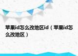蘋果id怎么改地區(qū)id（蘋果id怎么改地區(qū)）