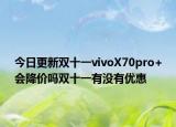 今日更新雙十一vivoX70pro+會降價嗎雙十一有沒有優(yōu)惠