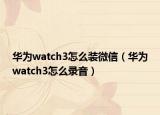 華為watch3怎么裝微信（華為watch3怎么錄音）