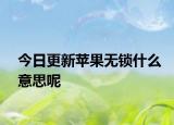 今日更新蘋果無(wú)鎖什么意思呢