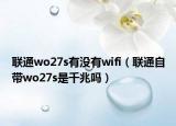 聯(lián)通wo27s有沒有wifi（聯(lián)通自帶wo27s是千兆嗎）