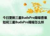 今日更新三星BudsPro降噪香果如何三星BudsPro降噪怎么樣
