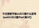 今日更新平板a1822是什么型號  ipadA1822是iPad(第5代)
