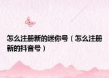 怎么注冊(cè)新的迷你號(hào)（怎么注冊(cè)新的抖音號(hào)）